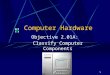 Computer Hardware Objective 2.01A: Classify Computer Components 1