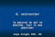 O 2 RESPIRATORY TO BREATHE OR NOT TO BREATHE, THAT IS OUR QUESTION! Hope Knight BSN, RN
