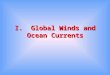 I. Global Winds and Ocean Currents. A. Origin of Ocean Currents 1.Drag exerted by winds flowing across the ocean causes the surface layer of water to
