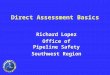 Direct Assessment Basics Richard Lopez Office of Pipeline Safety Southwest Region