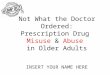 Not What the Doctor Ordered: Prescription Drug Misuse & Abuse in Older Adults INSERT YOUR NAME HERE