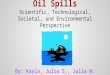 Oil Spills Scientific, Technological, Societal, and Environmental Perspective By: Kayla, Julia S., Julia W