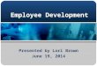 Employee Development Presented by Lori Brown June 19, 2014