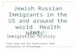 Jewish Russian Immigrants in the US and around the world. Health Needs. Part 1: Immigration history Olga Greg and the Supercourse team University of Pittsburgh