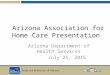 Health and Wellness for all Arizonans azdhs.gov Arizona Association for Home Care Presentation Arizona Department of Health Services July 25, 2015