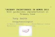 “URINARY INCONTINENCE IN WOMEN 2013” NICE guidelines implementation in Primary Care Tony Smith Urogynaecologist St Mary’s HospitalAnson Medical CentreManchester