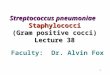 1 Streptococcus pneumoniae Staphylococci (Gram positive cocci) Lecture 38 Faculty: Dr. Alvin Fox