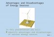 Advantages and Disadvantages of Energy Sources In this presentation you will: identify advantages and disadvantages of various energy sources Next >