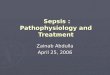 Sepsis : Pathophysiology and Treatment Sepsis : Pathophysiology and Treatment Zainab Abdulla April 25, 2006