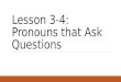 Lesson 3-4: Pronouns that Ask Questions. Interrogative Pronouns Who Whom Whose Which What They are used to ask a question
