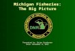 Michigan Fisheries: The Big Picture Presented by: Brian Gunderman Date: November 8, 2011