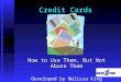 Credit Cards How to Use Them, But Not Abuse Them Developed by Melissa King