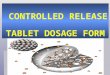 CONTROLLED RELEASE TABLET DOSAGE FORM. tablets are designed to release the drug slowly after ingestion. Advantages: 1.Patient compliance is improved,