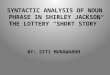 SYNTACTIC ANALYSIS OF NOUN PHRASE IN SHIRLEY JACKSON THE LOTTERY “SHORT STORY” BY: SITI MUNAWAROH