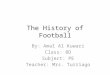 The History of Football By: Amal Al Kuwari Class: 8D Subject: PE Teacher: Mrs. Turriago