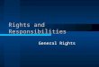 Rights and Responsibilities General Rights. Legal and Moral Rights Legal rights: recognized in law –Vary with place and time –May be too limited or too