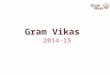 Gram Vikas 2014-15. Gram Vikas – About us Vision To build an equitable and sustainable society where people live in peace with dignity. Mission To promote