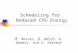 Scheduling for Reduced CPU Energy M. Weiser, B. Welch, A. Demers, and S. Shenker