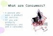 What are Consumers? A person who uses a product or service. If you use products regularly, you are a consumer