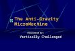 The Anti-Gravity MicroMachine Presented by: Vertically Challenged