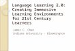 Language Learning 2.0: Creating Immersive Learning Environments for 21st Century Learners James C. Chan Indiana University - Bloomington