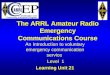The ARRL Amateur Radio Emergency Communications Course An Introduction to voluntary emergency communication service Level 1 Learning Unit 21