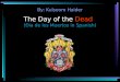 The Day of the Dead (Dia de los Muertos in Spanish) By: Kulsoom Haider