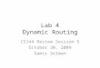 Lab 4 Dynamic Routing CS144 Review Session 5 October 30, 2009 Samir Selman