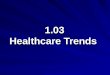 1.03 Healthcare Trends. 1.03 Understand healthcare agencies, finances, and trends Healthcare Trends Technology Epidemiology Geriatric Care Wellness Cost