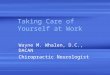 Taking Care of Yourself at Work Wayne M. Whalen, D.C., DACAN Chiropractic Neurologist