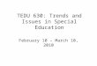 TEDU 630: Trends and Issues in Special Education February 10 – March 10, 2010