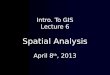 Intro. To GIS Lecture 6 Spatial Analysis April 8 th, 2013