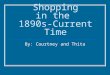 Shopping in the 1890s-Current Time By: Courtney and Thita