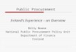 Public Procurement Ireland’s Experience – an Overview Billy Noone National Public Procurement Policy Unit Department of Finance Ireland