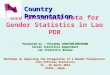 Use of Census Data for Gender Statistics in Lao PDR Presented by : Thirakha CHANTHALANOUVONG Social Statistics Department Lao Statistics Bureau Workshop