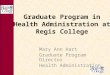 Graduate Program in Health Administration at Regis College Mary Ann Hart Graduate Program Director Health Administration