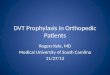 DVT Prophylaxis in Orthopedic Patients Rogers Kyle, MD Medical University of South Carolina 11/27/12