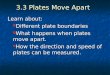 3.3 Plates Move Apart Learn about: Different plate boundaries Different plate boundaries What happens when plates move apart. What happens when plates