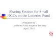 1 Sharing Session for Small NGOs on the Lotteries Fund Prepared by Lotteries Fund Projects Section April 2010