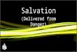 Salvation (Delivered from Danger). SALVATION Deliverance – Preservation of what is delivered To rescue, to obtain safety 2