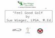 “Feel Good Golf” by Sue Wieger, LPGA, M.Ed. Feel Good Golf is a program that will- – correlate the mind and body connection. – change your attitude and