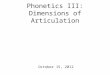Phonetics III: Dimensions of Articulation October 15, 2012