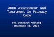 ADHD Assessment and Treatment in Primary Care BHC Outreach Meeting December 10, 2004