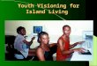 Youth Visioning for Island Living. What is Youth Visioning? A process whereby young people articulate how they want their islands to develop in the future
