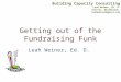 Getting out of the Fundraising Funk Leah Weiner, Ed. D. Building Capacity Consulting Leah Weiner, Ed. D. Twitter: @leahleads leahweiner@gmail.com