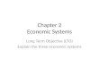 Chapter 2 Economic Systems Long Term Objective (LTO) Explain the three economic systems