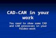 CAD-CAM in your work You need to show some CAD and CAM processes in your folder-work