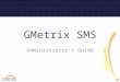 GMetrix SMS Administrator’s Guide. System Requirements  CPU: 1.00 GHz processor or higher RAM: minimum of 1 GB FREE DISK SPACE: