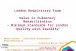 London Respiratory Team Value in Pulmonary Rehabilitation - Minimum Standards for London ‘Quality with Equality’ Maria Buxton – Consultant Respiratory