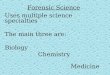 Forensic Science Uses multiple science specialties The main three are: Biology Chemistry Medicine